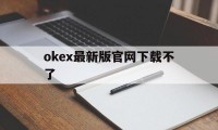 包含okex最新版官网下载不了的词条