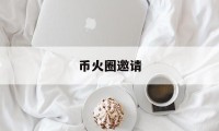 币火圈邀请(币火圈是什么)