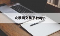 火币网交易平台app(火币网交易平台官网提币)