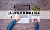 关于okex最新版官网下载不了的信息