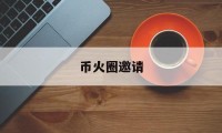 币火圈邀请(币火圈app)