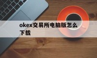 包含okex交易所电脑版怎么下载的词条