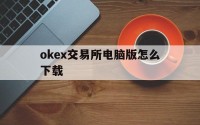 包含okex交易所电脑版怎么下载的词条