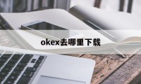 关于okex去哪里下载的信息