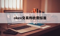 关于okex交易所收费标准的信息