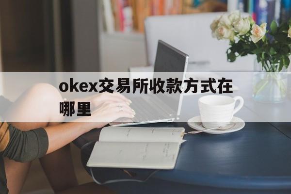 关于okex交易所收款方式在哪里的信息