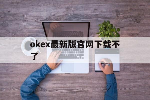关于okex最新版官网下载不了的信息