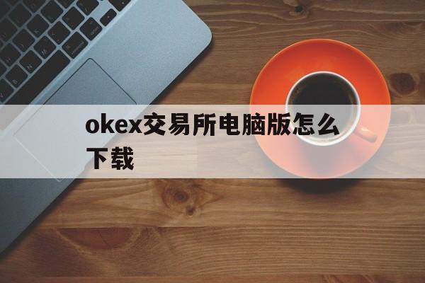 包含okex交易所电脑版怎么下载的词条