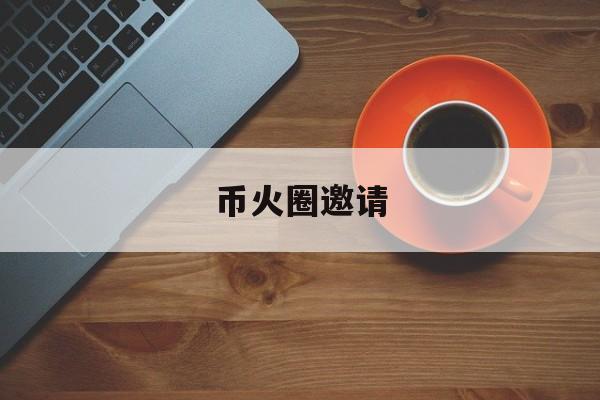 币火圈邀请(币火圈app) 币火圈邀请(币火圈app)
